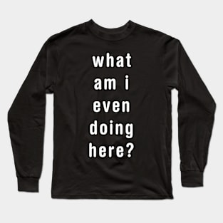 What am I even doing here? Long Sleeve T-Shirt